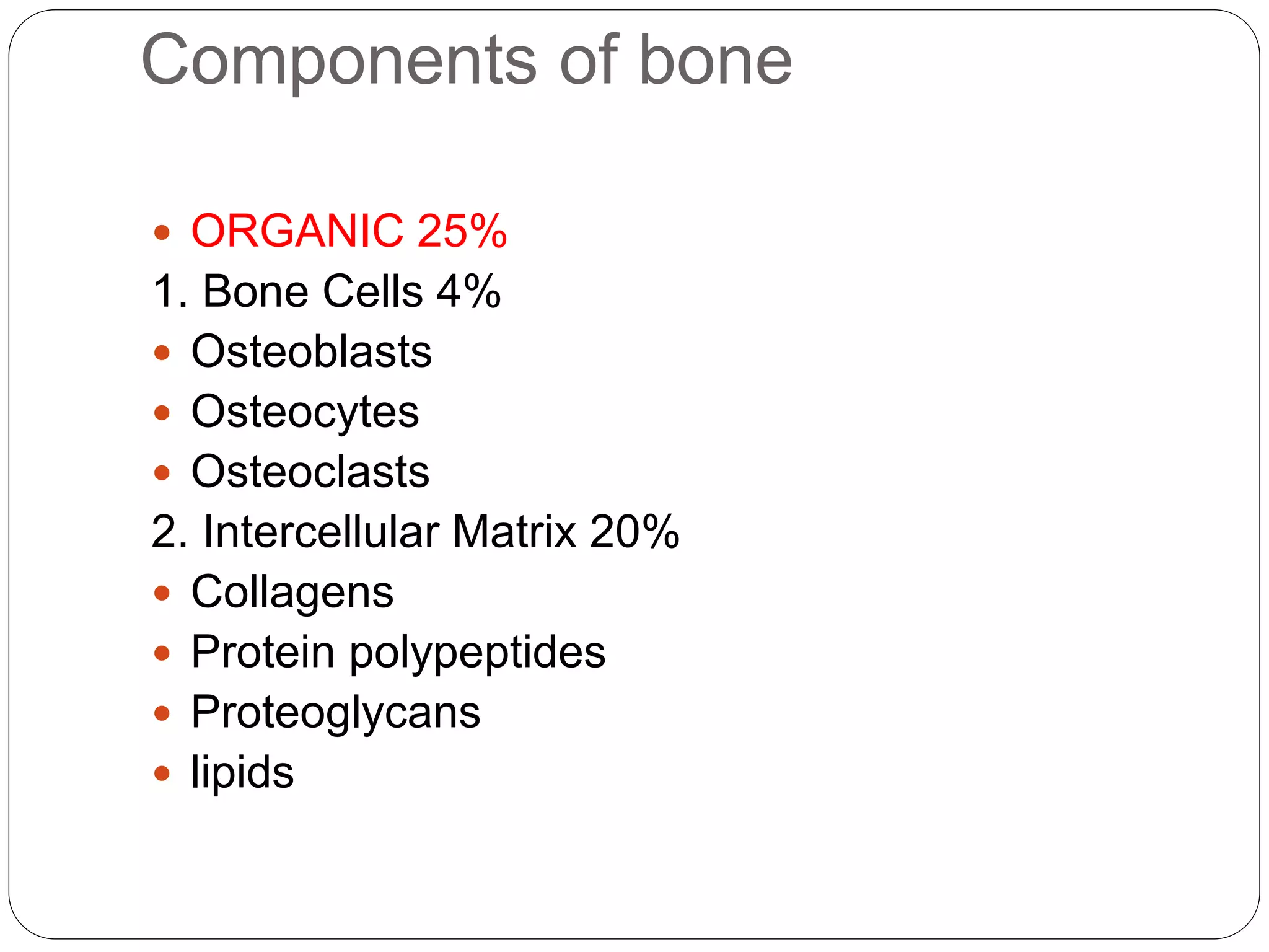 Components of bone
 ORGANIC 25%
1. Bone Cells 4%
 Osteoblasts
 Osteocytes
 Osteoclasts
2. Intercellular Matrix 20%
 Collagens
 Protein polypeptides
 Proteoglycans
 lipids
 