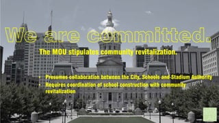 We are committed.
The MOU stipulates community revitalization.
• Presumes collaboration between the City, Schools and Stadium Authority
• Requires coordination of school construction with community
revitalization

 