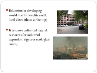 Education in developing
world mainly benefits small,
local elites (those at the top)
It assumes unlimited natural
resources for industrial
expansion. (ignores ecological
issues)
 