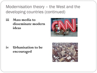 Modernisation theory – the West and the
developing countries (continued)
iii Mass media to
disseminate modern
ideas
iv Urbanisation to be
encouraged
 