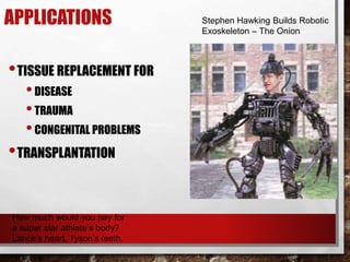 APPLICATIONS
•TISSUE REPLACEMENT FOR
•DISEASE
•TRAUMA
•CONGENITAL PROBLEMS
•TRANSPLANTATION
How much would you pay for
a super star athlete’s body?
Lance’s heart, Tyson’s teeth,
Stephen Hawking Builds Robotic
Exoskeleton – The Onion
 