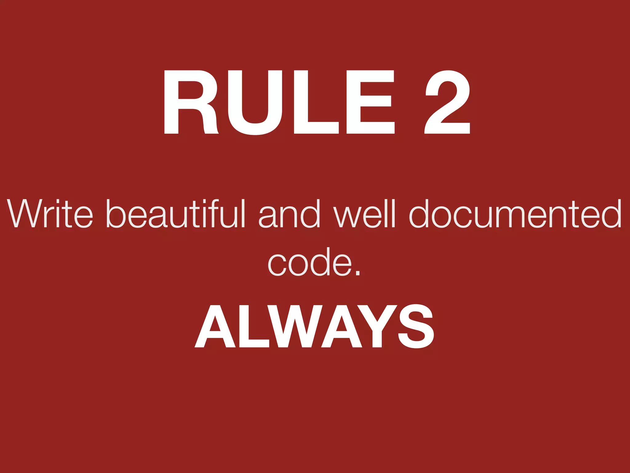 Write beautiful and well documented
code.
RULE 2
ALWAYS
 