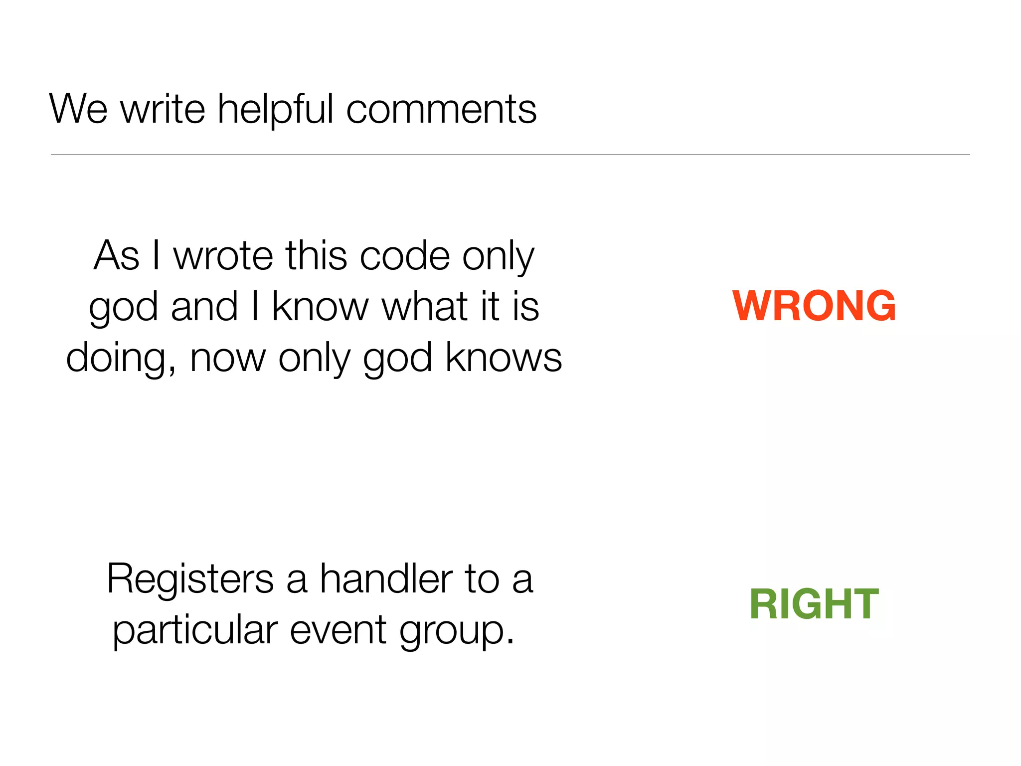 We write helpful comments
As I wrote this code only
god and I know what it is
doing, now only god knows
WRONG
Registers a handler to a
particular event group.
RIGHT
 