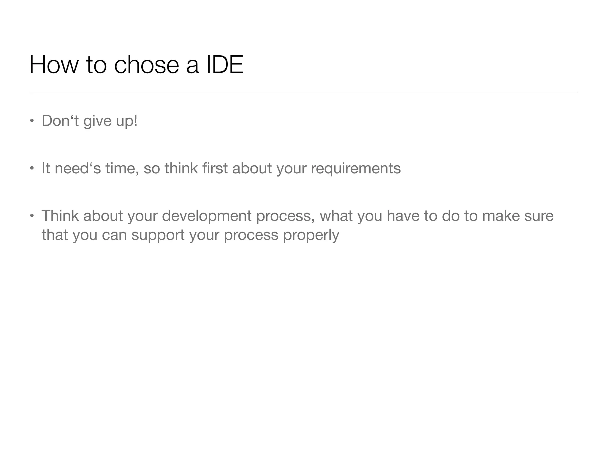 How to chose a IDE
• Don‘t give up!
• It need‘s time, so think ﬁrst about your requirements
• Think about your development process, what you have to do to make sure
that you can support your process properly
 