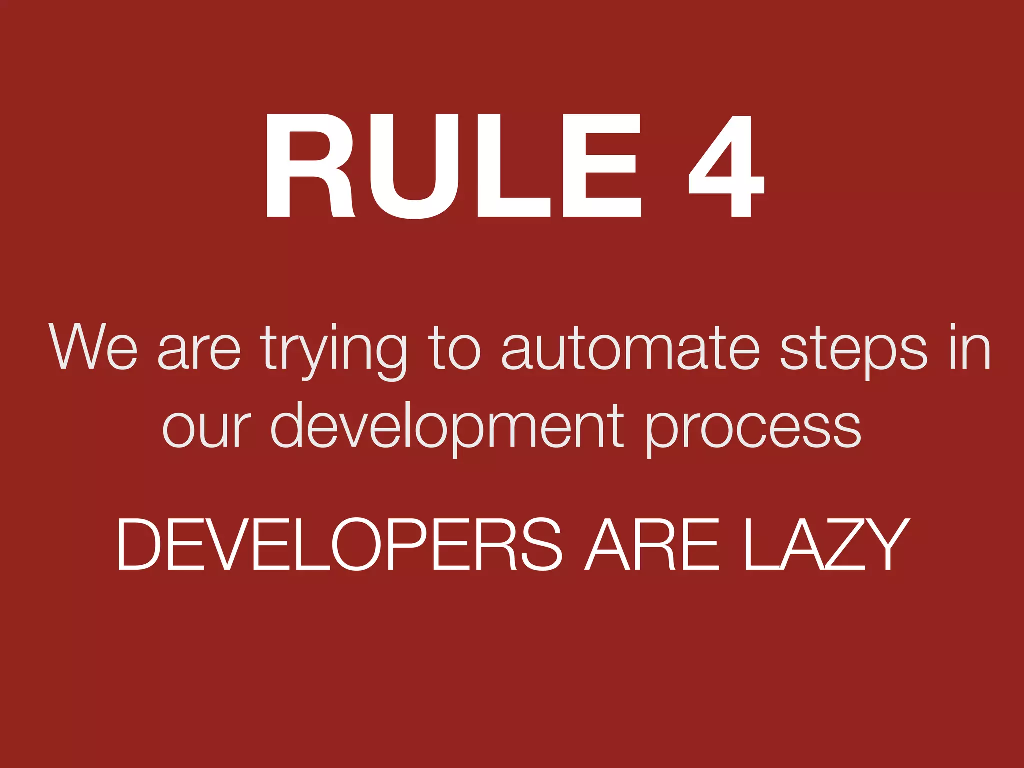 We are trying to automate steps in
our development process
RULE 4
DEVELOPERS ARE LAZY
 