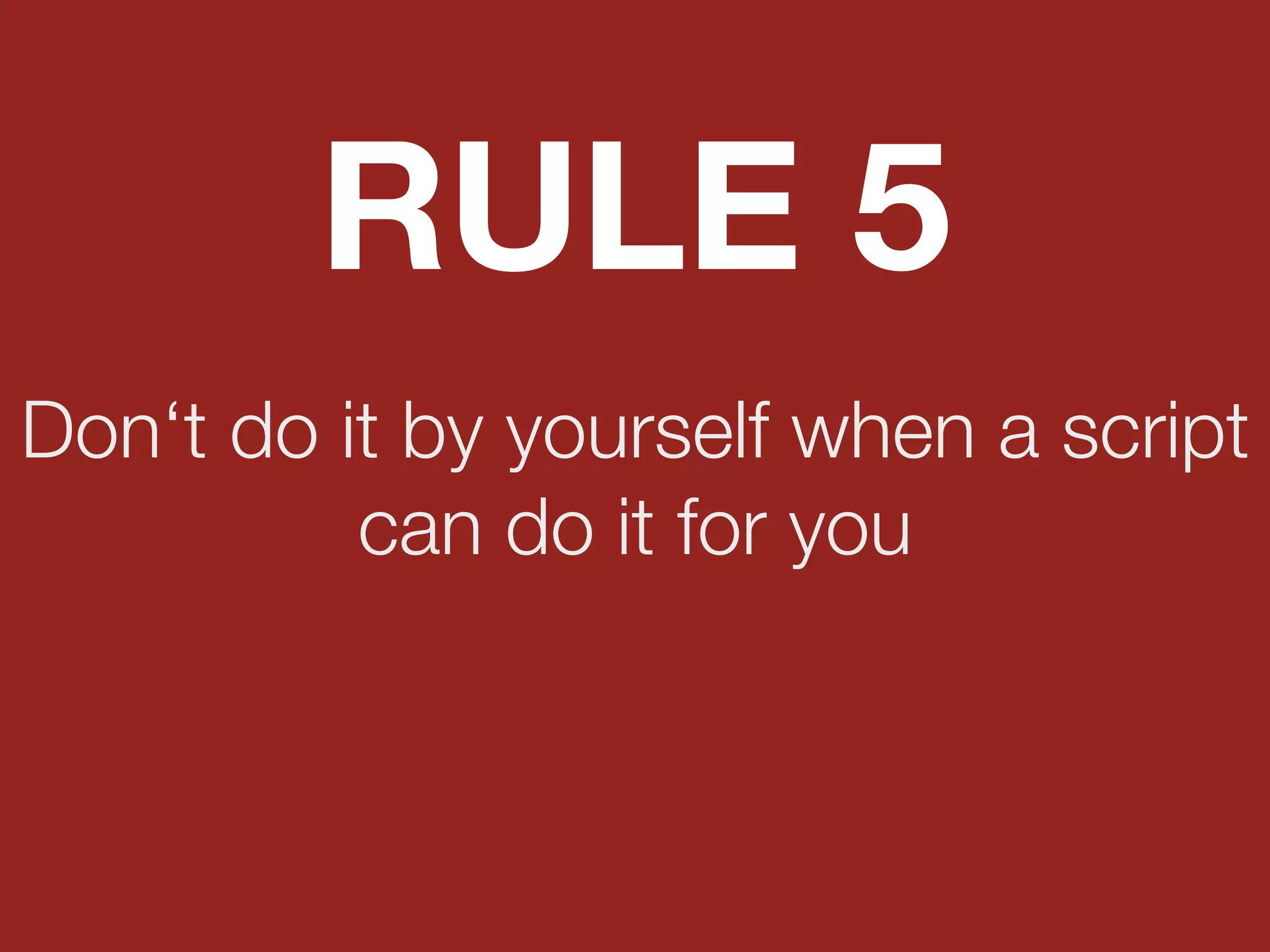Don‘t do it by yourself when a script
can do it for you
RULE 5
 