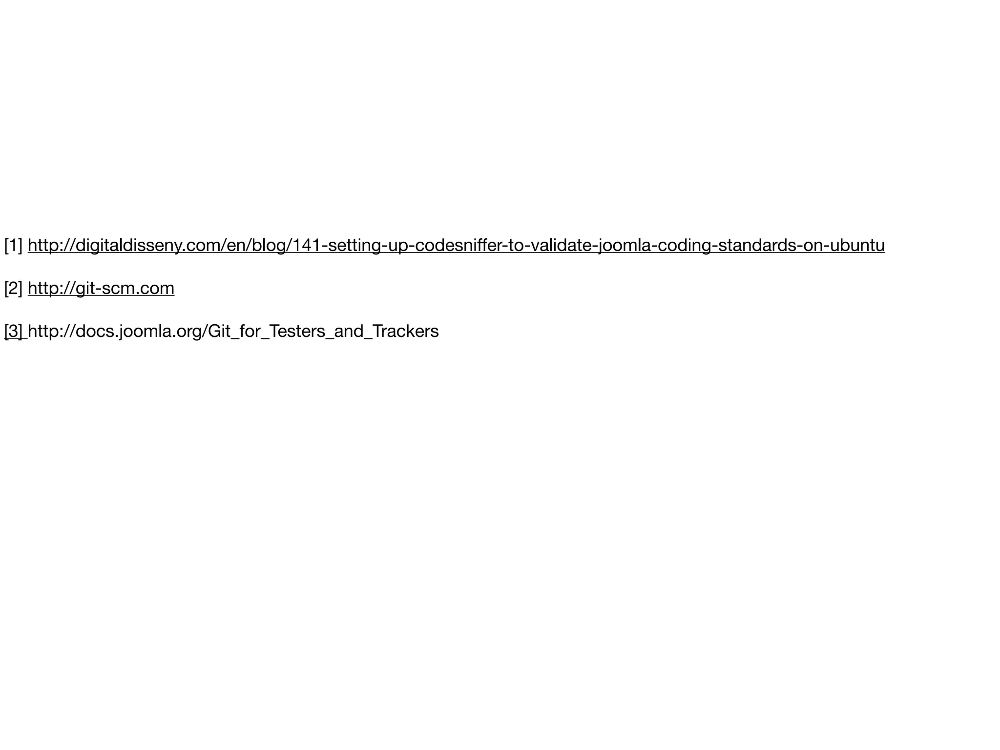 [1] http://digitaldisseny.com/en/blog/141-setting-up-codesniﬀer-to-validate-joomla-coding-standards-on-ubuntu
[2] http://git-scm.com
[3] http://docs.joomla.org/Git_for_Testers_and_Trackers
 
