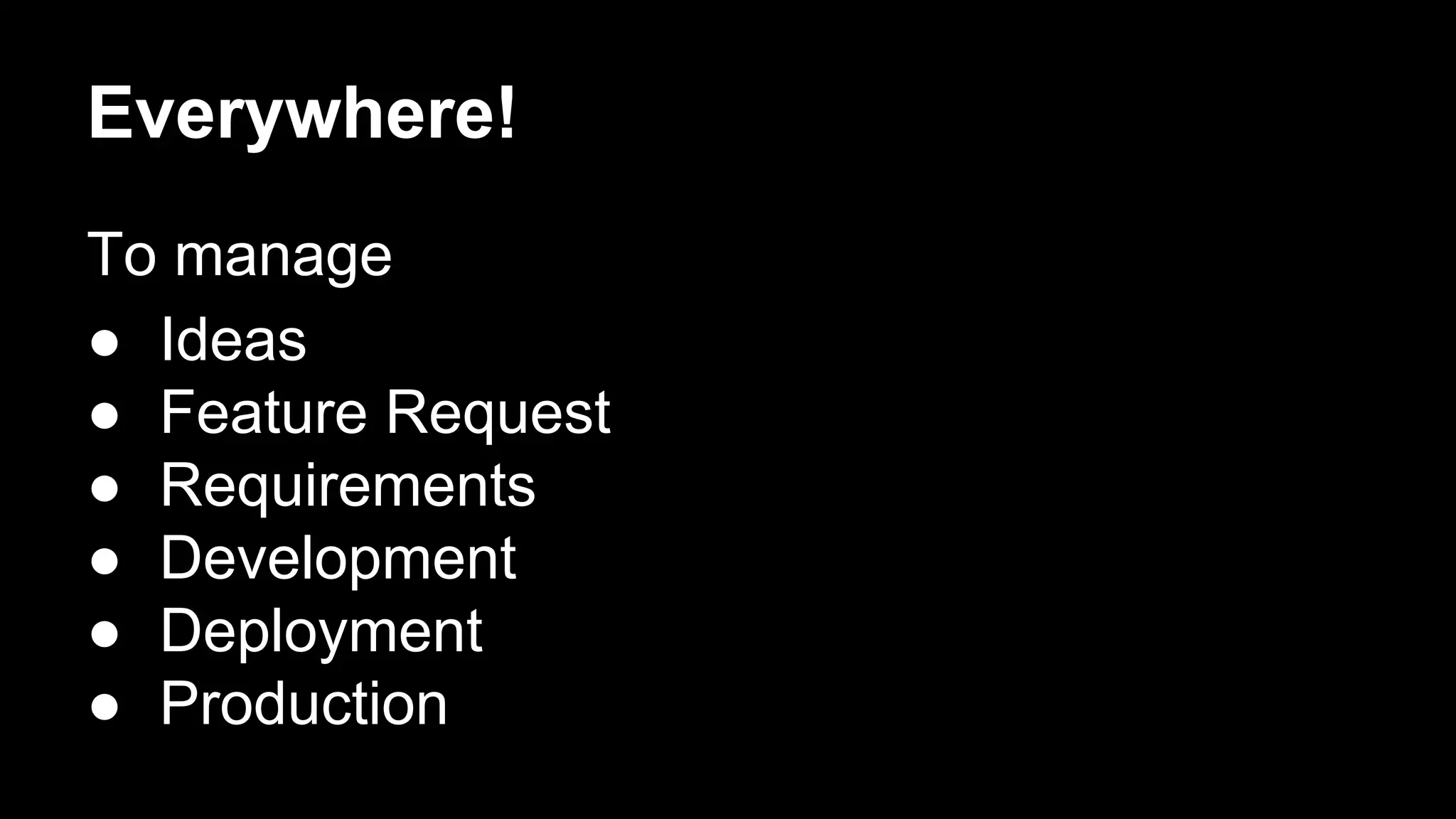 Everywhere!
To manage
● Ideas
● Feature Request
● Requirements
● Development
● Deployment
● Production
 
