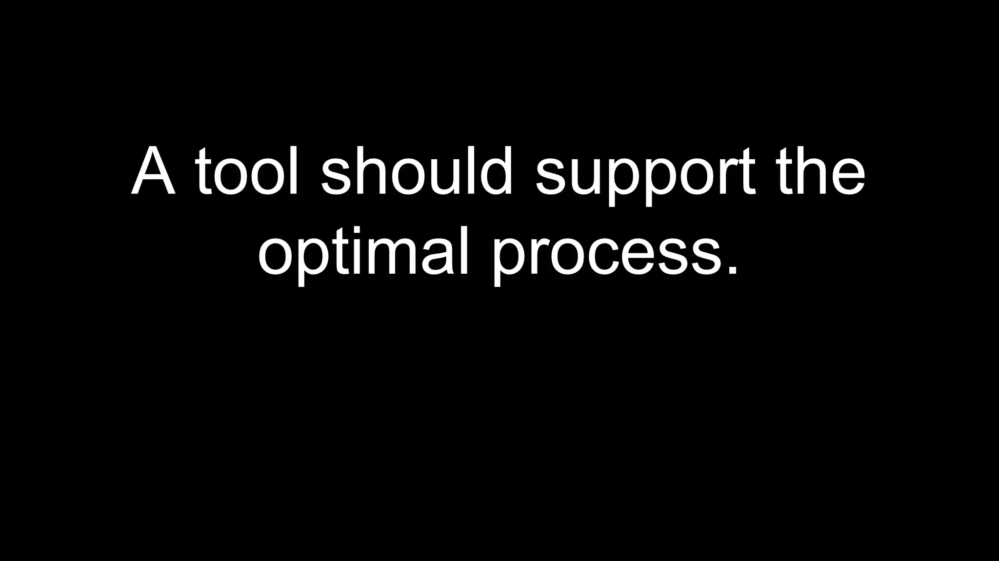 A tool should support the
optimal process.
 