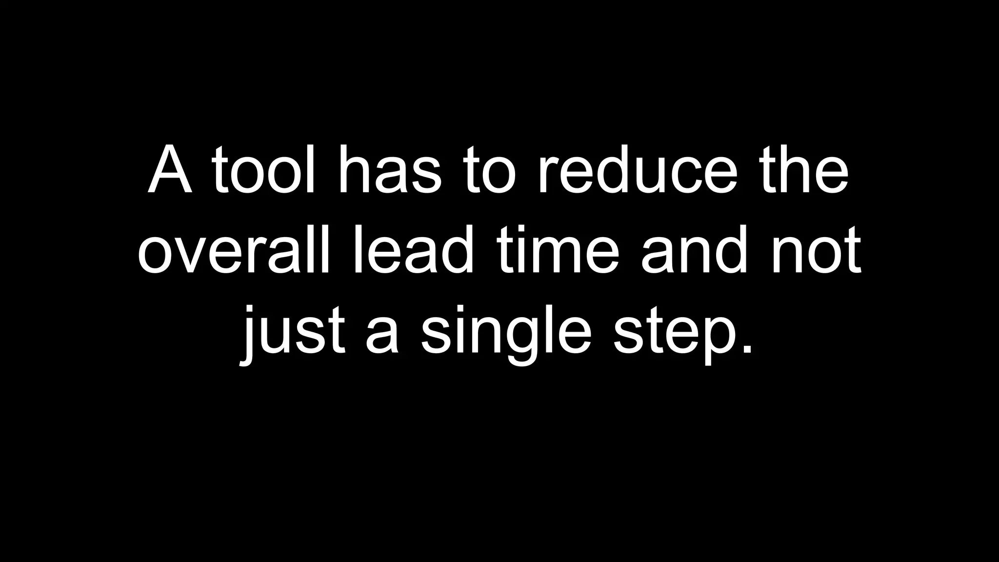 A tool has to reduce the
overall lead time and not
just a single step.
 