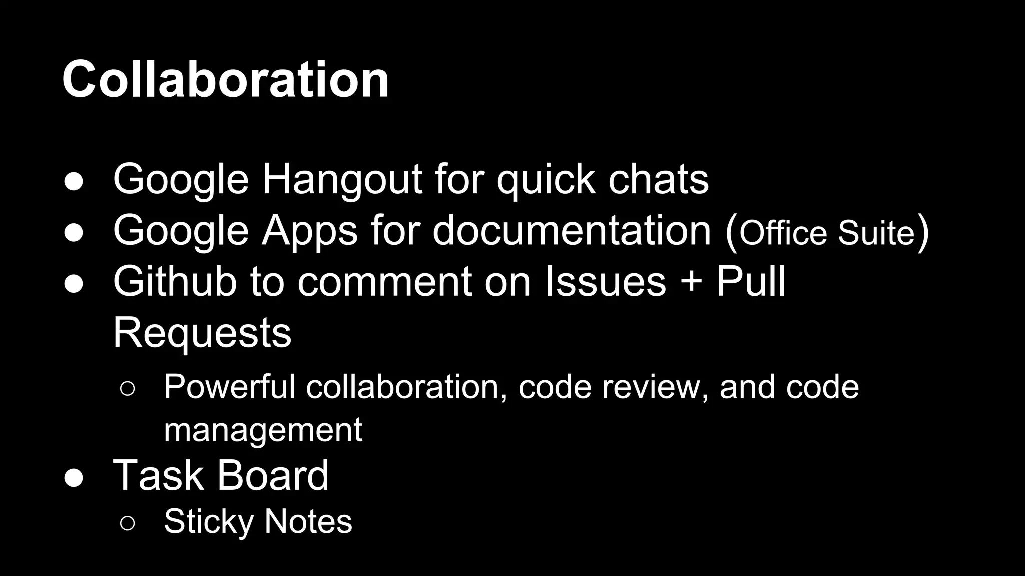 Collaboration
● Google Hangout for quick chats
● Google Apps for documentation (Office Suite)
● Github to comment on Issues + Pull
Requests
○ Powerful collaboration, code review, and code
management
● Task Board
○ Sticky Notes
 