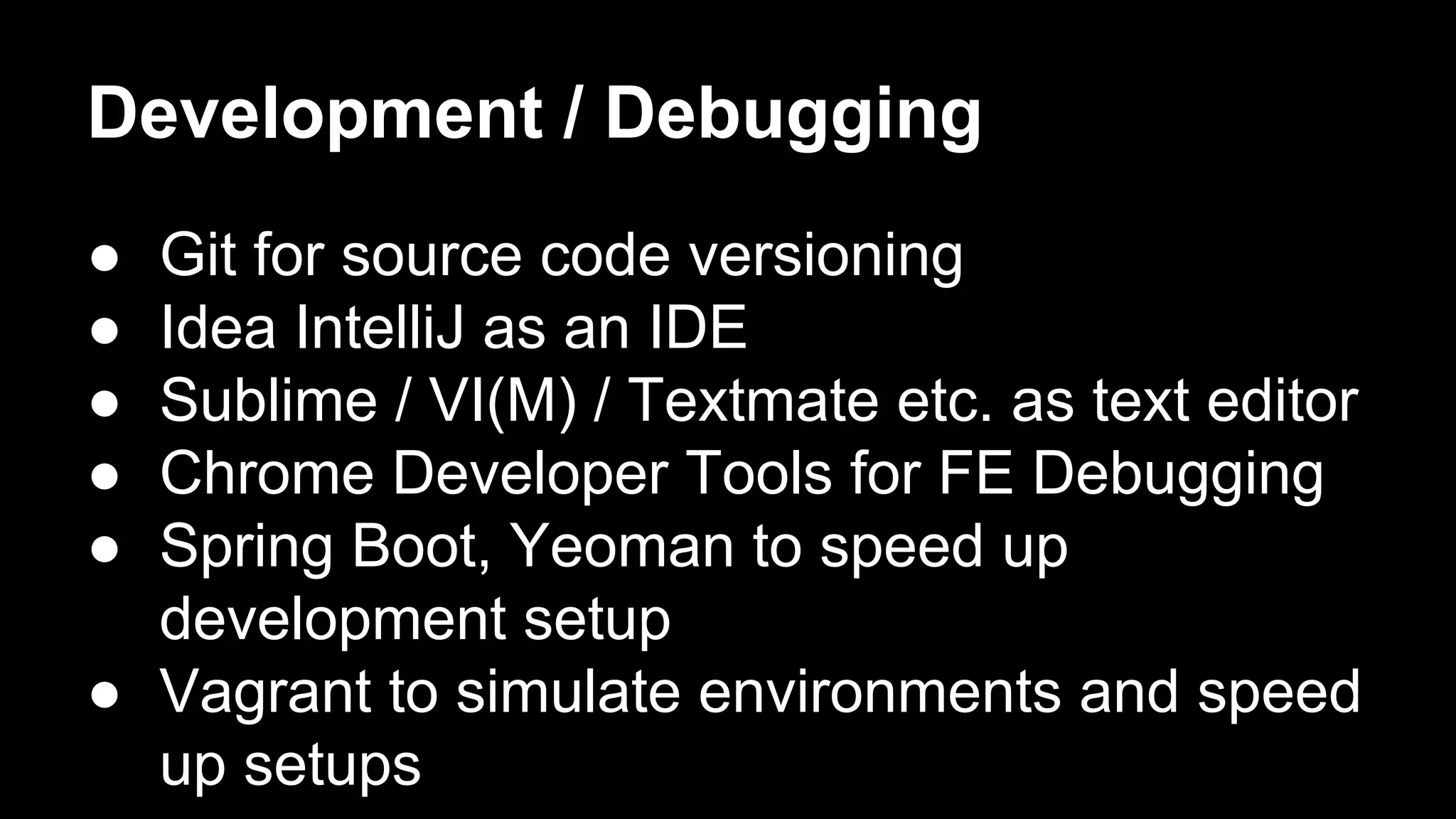 Development / Debugging
● Git for source code versioning
● Idea IntelliJ as an IDE
● Sublime / VI(M) / Textmate etc. as text editor
● Chrome Developer Tools for FE Debugging
● Spring Boot, Yeoman to speed up
development setup
● Vagrant to simulate environments and speed
up setups
 