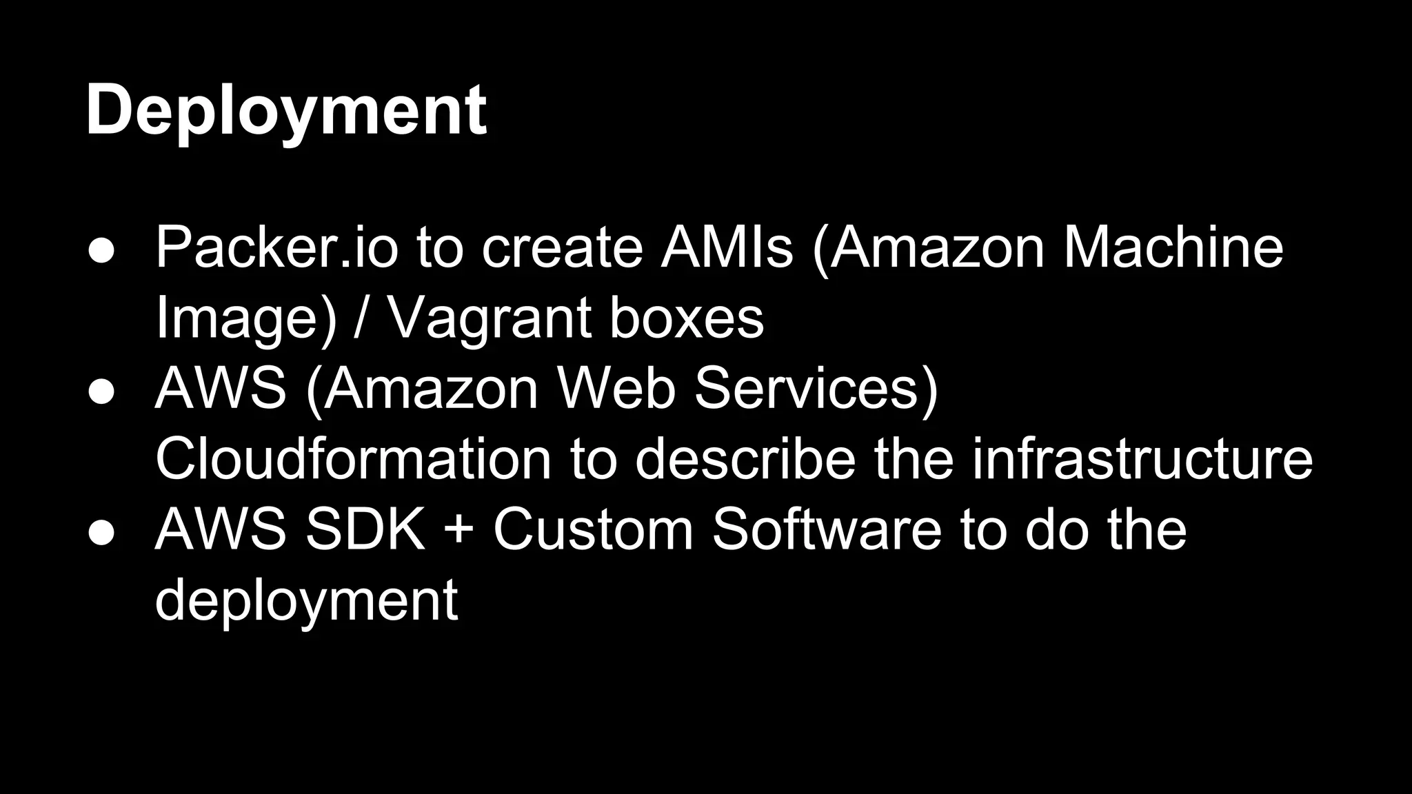 Deployment
● Packer.io to create AMIs (Amazon Machine
Image) / Vagrant boxes
● AWS (Amazon Web Services)
Cloudformation to describe the infrastructure
● AWS SDK + Custom Software to do the
deployment
 