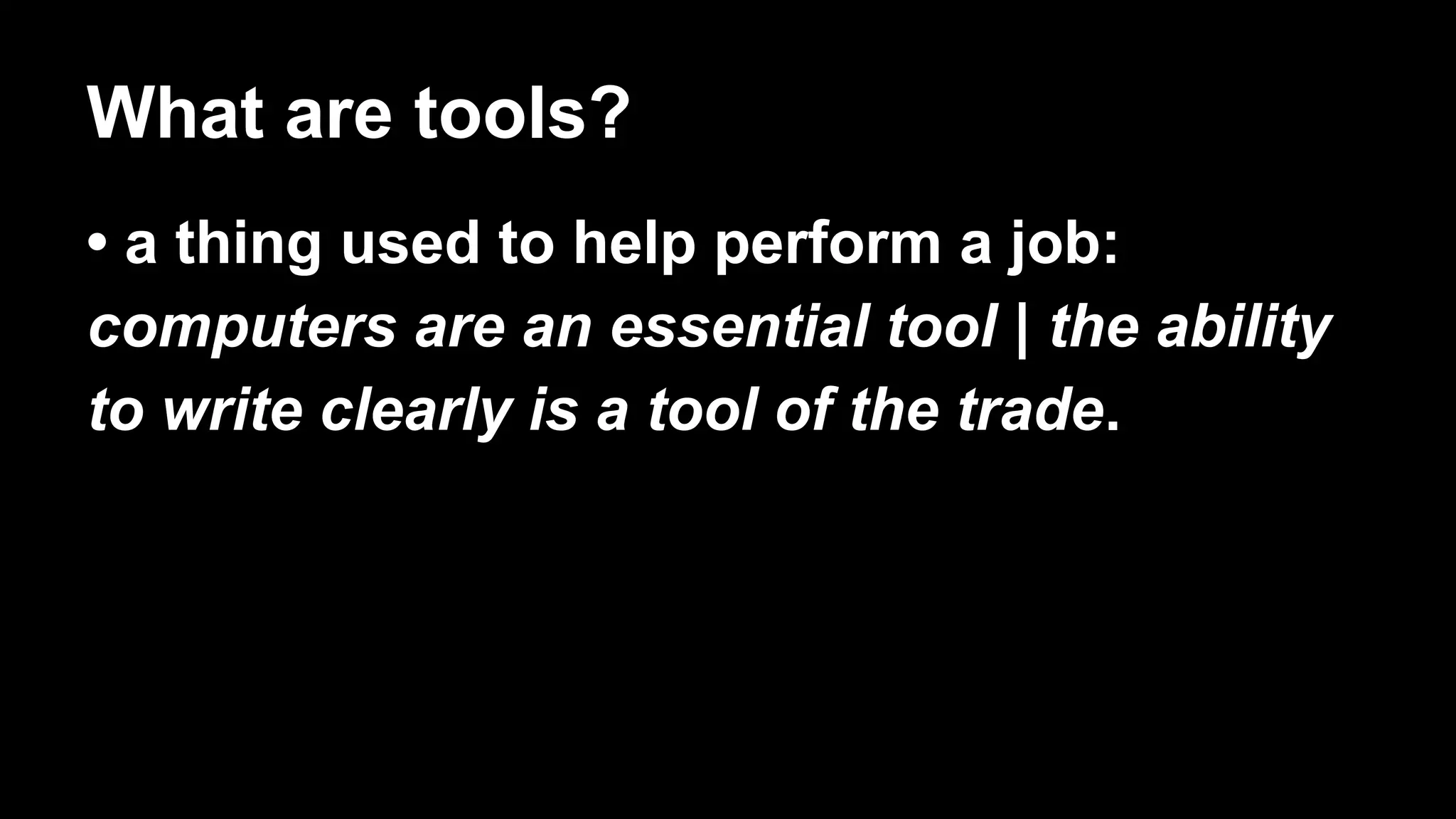 What are tools?
• a thing used to help perform a job:
computers are an essential tool | the ability
to write clearly is a tool of the trade.
 