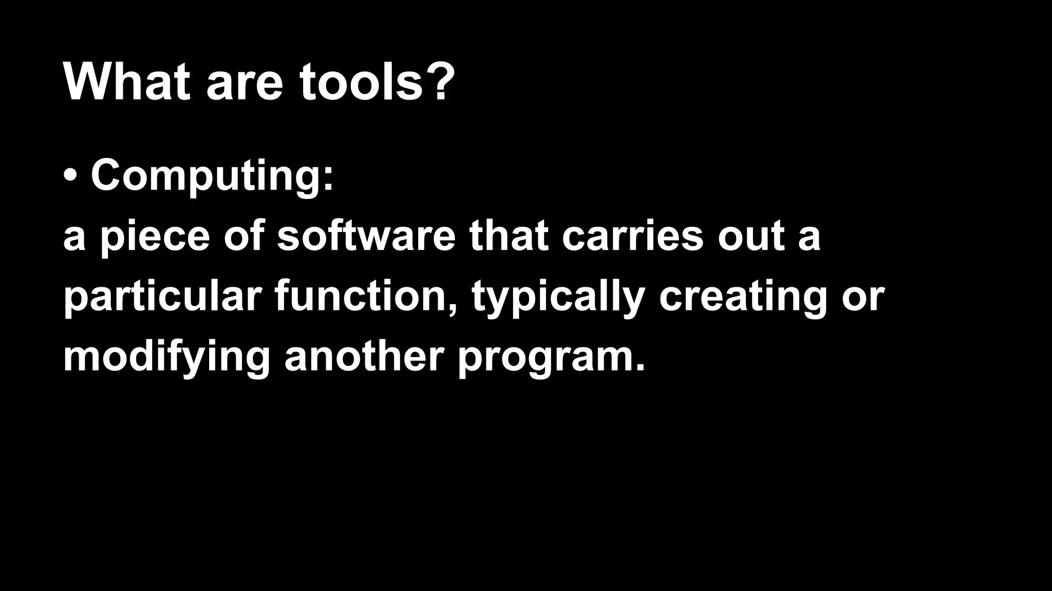 What are tools?
• Computing:
a piece of software that carries out a
particular function, typically creating or
modifying another program.
 