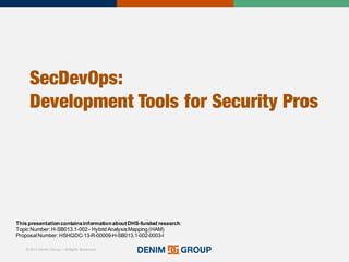 © 2015 Denim Group – All Rights Reserved
SecDevOps:
Development Tools for Security Pros
This  presentation  contains  information  about  DHS-­funded  research:
Topic  Number:  H-­SB013.1-­002  -­ Hybrid  Analysis  Mapping  (HAM)  
Proposal  Number:  HSHQDC-­13-­R-­00009-­H-­SB013.1-­002-­0003-­I
 