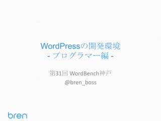 WordPressの開発環境
- プログラマー編 第31回 WordBench神戸
@bren_boss

 