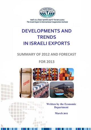 1




          DEVELOPMENTS AND
                TRENDS
          IN ISRAELI EXPORTS

    SUMMARY OF 2012 AND FORECAST
                                FOR 2013




                                          Written by the Economic
                                                Department

                                                  March 2013


Written by the Economic Department – March 2013
 