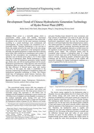 International Journal of Engineering works 
Kambohwell Publisher Enterprises 
Vol. 1, PP. 1-5, Sept. 2014 
www.kwpublisher.com 
Development Trend of Chinese Hydroelectric Generation Technology of Hydro Power Plant (HPP) 
Rehan Jamil, Irfan Jamil, Zhao jinquan, Ming Li, Jiang Qirong, Rizwan Jamil 
Abstract—Water power is a renewable energy which is economically cheap, clean and reliable. Theoretical hydropower resources of China amounted to 680 million kW, the greatest in the world. For the water maintains circulating according to a certain hydrologic cycle continuously and uninterruptedly, the water resources are considered to be a renewable energy. Therefore Hydropower is low cost due to firstly, the energy carried by the water flow is the only energy required for the power generation in the hydropower station. Secondly, the applied equipment is simpler than that of thermal power plant, thus costing less in maintenance and overhaul. If taking the fuel consumption into consideration, the annual operation cost of thermal power plant is 10~15 times higher than that of hydropower plant. Beside hydropower is clean during the course of hydropower generation, neither harmful gas, smoke, dust, ash will nor nuclear pollution will be caused. Hydropower generation has a high efficiency and conventional hydropower plant can make use of 80% water resources, while the heat efficiency of thermal power plant only reaches 30%~50%. In this paper, the study is established in the necessary Engineering development of hydropower plants and hydroelectric generation technology in China. The Chinese model base of hydropower plants features, functions, flow analysis chart and ecologic Issues are also discussed in this paper. 
Keywords—Renewable energy, Hydropower, Hydroelectric, Generation, Function, analysis chart, ecologic issues 
INTRODUCTION 
The conventional energy sources falls into categories of coal, petroleum, natural gas, wind power, solar power and water power resources [1], [3]. The water power resource is a renewable energy that equivalent to 345 billion tons of standard coal (developable in technology) in gross reserves and 159 billion tons of standard coal (developable in economic) in the residual exploitable gross, sharing 2.6% and 11.5% respectively in the global gross reserves. Lump-sum investment for hydropower station is greater [2], [4]. Massive civil works and great flooding losses demand for more investment; and huge amount of resettlement cost need to be paid; the long project period impacts the capital turnover [14]. Even the beneficiary's department’s share the cost, the investment per kilowatt is still much higher than that of thermal power station. The turbine-generator unit features a flexible start/ shutdown operation, quick output, increasing/ decreasing operation and large output variable amplitude, deemed as an ideal means for the regulation of peak load and frequency and the emergency auxiliary power supply. The ecological impact must be considered when construct a hydropower plant. If a larger reservoir is built, more area will be flooded and more people need to relocate, influencing people’s production and living conditions and the living environment of the wildlife and meanwhile changing the original hydrological conditions as a result of regulated flow by the reservoir [15]. 
Figure 1. Large Hydroelectric power generation-scheme components [8] 
I. FUNCTION OF HYDROPOWER IN POWER SYSTEM 
The electric energy supplied by the hydropower plant is abundant, low-cost and pollution-free [5]. It shares 22% of the total electric energy, and costs much less [6].The main functions of hydropower in the power system are a function of load & frequency regulation and Function of Energy Storage. The hydropower plant functions as the frequency and load regulation [8]. For the heat stress, the thermal plant is difficult to start and connect to the power network within a short time while the operation of the hydropower is more convenient and fast. Therefore, the hydropower plant is capable and responsible for load and frequency regulation in the power system [5], [6]. The energy in the power system is unstable and the difference between peak and valley of some power networks are great. For this problem, we suggest construct pumped-storage power plants, utilizing the surplus power at valley to pump the water from downstream to the upstream 
This Research work is funded by National and International Scientific and Technological Cooperation Projects of China (Grant number: 2011DFA62380). 
Rehan Jamil, Ming Li, Yunnan Normal University, Kunming, China, Email: ch.rehan.jamil@gmail.com , Tel: +86-18388144878 
rfan Jamil, Zhao Jinquan, Hohai Univrsity, Nanjing, China, Email: irfan.edu.cn@gmail.com, Tel: +86-18311492880 
Jiang Qirong, Tsinghua University, Beijing, China, Email: qrjiang@mail.tsinghua.edu.cn, Tel: +86-13910014893 
Rizwan Jamil, Heavy Mechanical Complex ( HMC-3) Taxila, Rawalpindi, Pakistan, Email: rizy951@gmail.com, Tel: +92-0312-5244035 
 