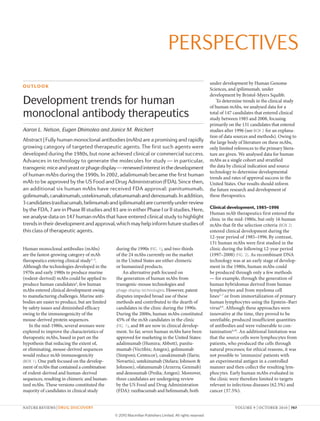 PerSPecTIveS
OUTLOOK

Development trends for human
monoclonal antibody therapeutics
Aaron L. Nelson, Eugen Dhimolea and Janice M. Reichert

Abstract | Fully human monoclonal antibodies (mAbs) are a promising and rapidly
growing category of targeted therapeutic agents. The first such agents were
developed during the 1980s, but none achieved clinical or commercial success.
Advances in technology to generate the molecules for study — in particular,
transgenic mice and yeast or phage display — renewed interest in the development
of human mAbs during the 1990s. In 2002, adalimumab became the first human
mAb to be approved by the US Food and Drug Administration (FDA). Since then,
an additional six human mAbs have received FDA approval: panitumumab,
golimumab, canakinumab, ustekinumab, ofatumumab and denosumab. In addition,
3 candidates (raxibacumab, belimumab and ipilimumab) are currently under review
by the FDA, 7 are in Phase III studies and 81 are in either Phase I or II studies. Here,
we analyse data on 147 human mAbs that have entered clinical study to highlight
trends in their development and approval, which may help inform future studies of
this class of therapeutic agents.
Human monoclonal antibodies (mAbs)
are the fastest-growing category of mAb
therapeutics entering clinical study 1–3.
Although the technologies developed in the
1970s and early 1980s to produce murine
(rodent-derived) mAbs could be applied to
produce human candidates4, few human
mAbs entered clinical development owing
to manufacturing challenges. Murine antibodies are easier to produce, but are limited
by safety issues and diminished efficacy
owing to the immunogenicity of the
mouse-derived protein sequences.
In the mid-1980s, several avenues were
explored to improve the characteristics of
therapeutic mAbs, based in part on the
hypothesis that reducing the extent of,
or eliminating, mouse-derived sequences
would reduce mAb immunogenicity
(BOX 1). One path focused on the development of mAbs that contained a combination
of rodent-derived and human-derived
sequences, resulting in chimeric and humanized mAbs. These versions constituted the
majority of candidates in clinical study

during the 1990s (FIG. 1), and two-thirds
of the 24 mAbs currently on the market
in the United States are either chimeric
or humanized products.
An alternative path focused on
the generation of human mAbs from
transgenic-mouse technologies and
phage-display technologies. However, patent
disputes impeded broad use of these
methods and contributed to the dearth of
candidates in the clinic during the 1990s.
During the 2000s, human mAbs constituted
45% of the mAb candidates in the clinic
(FIG. 1), and 88 are now in clinical development. So far, seven human mAbs have been
approved for marketing in the United States:
adalimumab (Humira; Abbott), panitumumab (Vectibix; Amgen), golimumab
(Simponi; Centocor), canakinumab (Ilaris;
Novartis), ustekinumab (Stelara; Johnson &
Johnson), ofatumumab (Arzerra; Genmab)
and denosumab (Prolia; Amgen). Moreover,
three candidates are undergoing review
by the US Food and Drug Administration
(FDA): raxibacumab and belimumab, both

NATUrE rEVIEWS | Drug Discovery

under development by Human Genome
Sciences, and ipilimumab, under
development by Bristol-Myers Squibb.
To determine trends in the clinical study
of human mAbs, we analysed data for a
total of 147 candidates that entered clinical
study between 1985 and 2008, focusing
primarily on the 131 candidates that entered
studies after 1996 (see BOX 2 for an explanation of data sources and methods). Owing to
the large body of literature on these mAbs,
only limited references to the primary literature are given. We analysed data for human
mAbs as a single cohort and stratified
the data by clinical indication and source
technology to determine developmental
trends and rates of approval success in the
United States. Our results should inform
the future research and development of
these therapeutics.
Clinical development, 1985–1996
Human mAb therapeutics first entered the
clinic in the mid-1980s, but only 16 human
mAbs that fit the selection criteria (BOX 2)
entered clinical development during the
12-year period of 1985–1996. By contrast,
131 human mAbs were first studied in the
clinic during the following 12-year period
(1997–2008) (FIG. 2). As recombinant DNA
technology was at an early stage of development in the 1980s, human mAbs could
be produced through only a few methods
— for example, through the generation of
human hybridomas derived from human
lymphocytes and from myeloma cell
lines5–7 or from immortalization of primary
human lymphocytes using the Epstein–Barr
virus8,9. Although these approaches were
innovative at the time, they proved to be
unreliable, produced insufficient quantities
of antibodies and were vulnerable to contamination4,10. An additional limitation was
that the source cells were lymphocytes from
patients, who produced the cells through
natural processes; for ethical reasons, it was
not possible to ‘immunize’ patients with
an experimental antigen in a controlled
manner and then collect the resulting lymphocytes. Early human mAbs evaluated in
the clinic were therefore limited to targets
relevant to infectious diseases (62.5%) and
cancer (37.5%).
VOlUME 9 | O CTOBEr 2010 | 767

© 2010 Macmillan Publishers Limited. All rights reserved

 