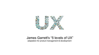 James Garrett's “5 levels of UX”
adaptation for product management & development
 