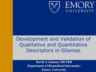 Development and Validation of
 Qualitative and Quantitative
   Descriptors in Gliomas

         David A Gutman MD PhD
    Department of Biomedical Informatics
            Emory University
 