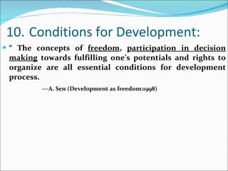 10. Conditions for Development: “  The concepts of  freedom ,  participation in decision making  towards fulfilling one’s potentials and rights to organize are all essential conditions for development process. ---A. Sen (Development as freedom:1998) 