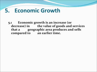 5. Economic Growth 5.1 Economic growth is an increase (or decrease) in  the value of goods and services that a  geographic area produces and sells compared to  an earlier time.  