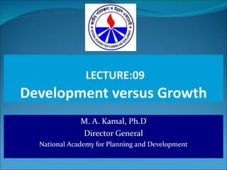 LECTURE:09 Development versus Growth M. A. Kamal, Ph.D Director General National Academy for Planning and Development 