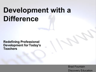 Development with a Difference Redefining Professional Development for Today’s Teachers Brad Fountain Discovery Education 