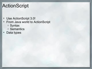 ActionScript
• Use ActionScript 3.0!
• From Java world to ActionScript
o Syntax
o Semantics
• Data types
 