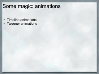 Some magic: animations
• Timeline animations
• Tweener animations
 