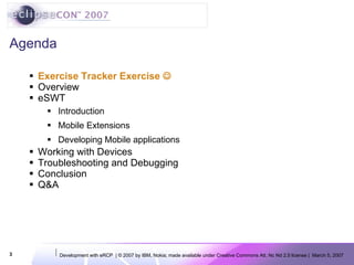 Agenda Exercise Tracker Exercise   Overview eSWT Introduction Mobile Extensions Developing Mobile applications Working with Devices Troubleshooting and Debugging Conclusion Q&A 