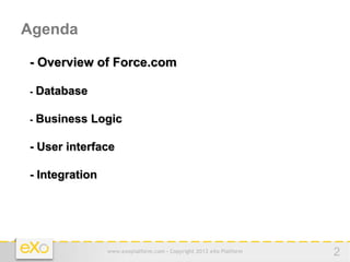 Agenda

- Overview of Force.com

-   Database

-   Business Logic

- User interface

- Integration




                www.exoplatform.com - Copyright 2012 eXo Platform   2
 