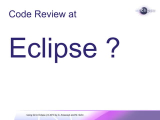Code Review at
Eclipse ?
Using Git in Eclipse | © 2010 by C. Aniszczyk and M. Sohn
 