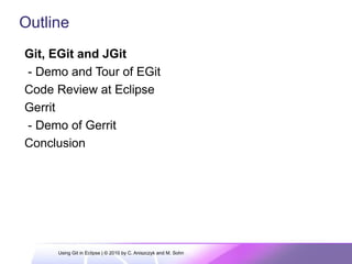 Git, EGit and JGit
- Demo and Tour of EGit
Code Review at Eclipse
Gerrit
- Demo of Gerrit
Conclusion
Outline
Using Git in Eclipse | © 2010 by C. Aniszczyk and M. Sohn
 