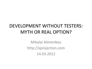 DEVELOPMENT WITHOUT TESTERS:
    MYTH OR REAL OPTION?
        Mikalai Alimenkou
      http://xpinjection.com
            14.03.2012
 