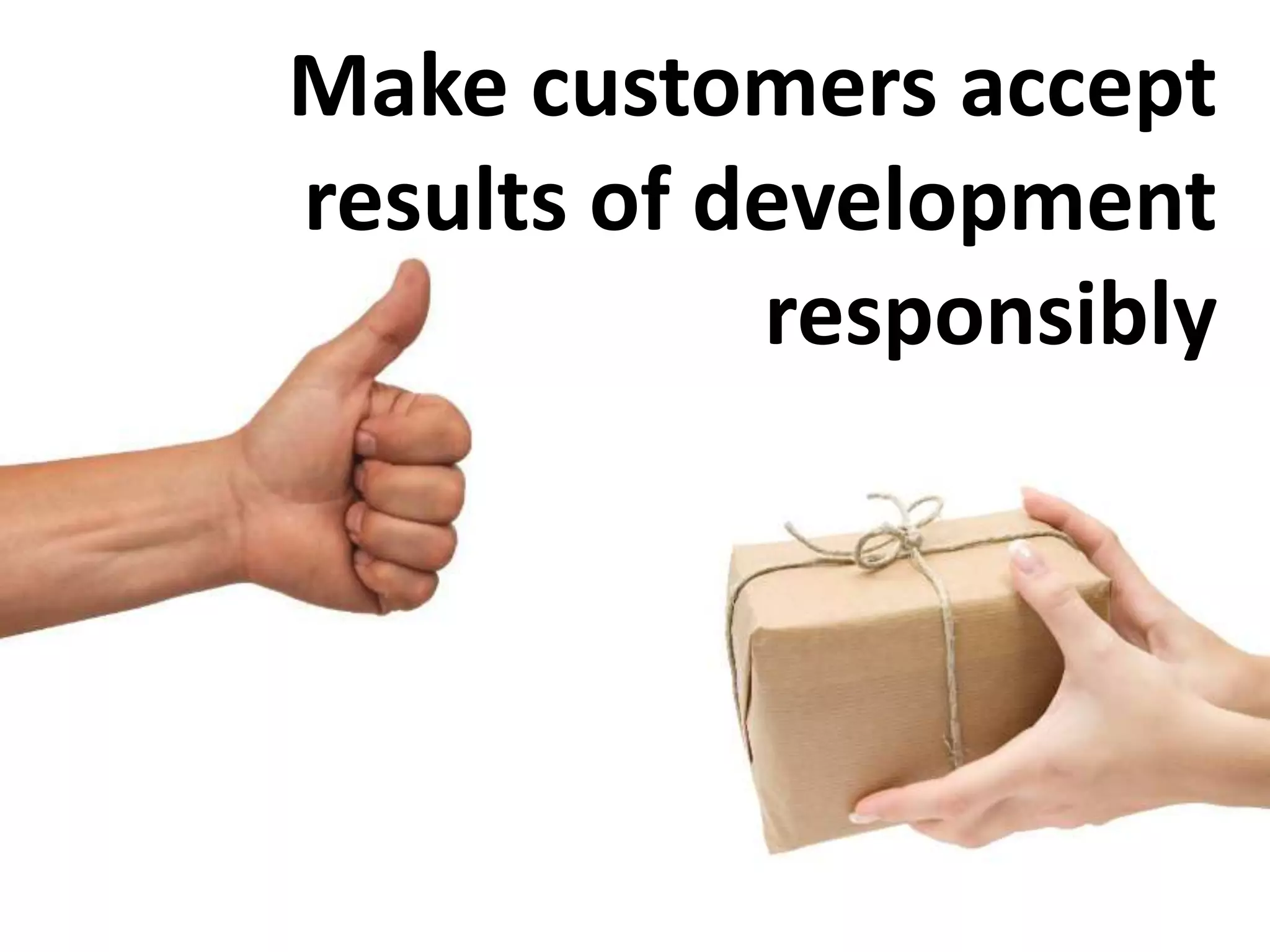 Make customers accept
results of development
            responsibly
 
