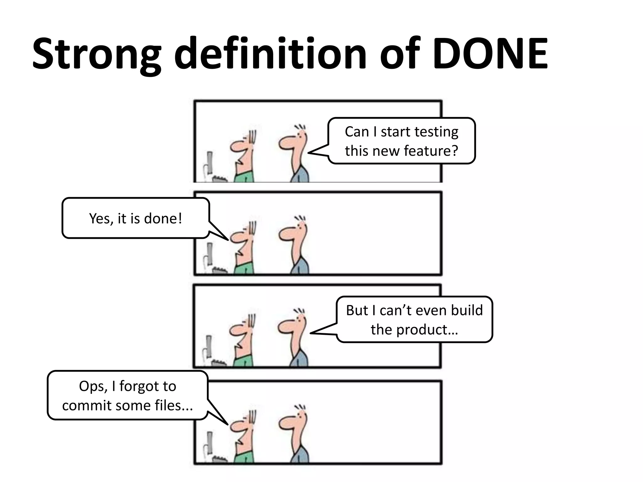 Strong definition of DONE
                        Can I start testing
                        this new feature?



     Yes, it is done!




                        But I can’t even build
                            the product…


   Ops, I forgot to
 commit some files...
 