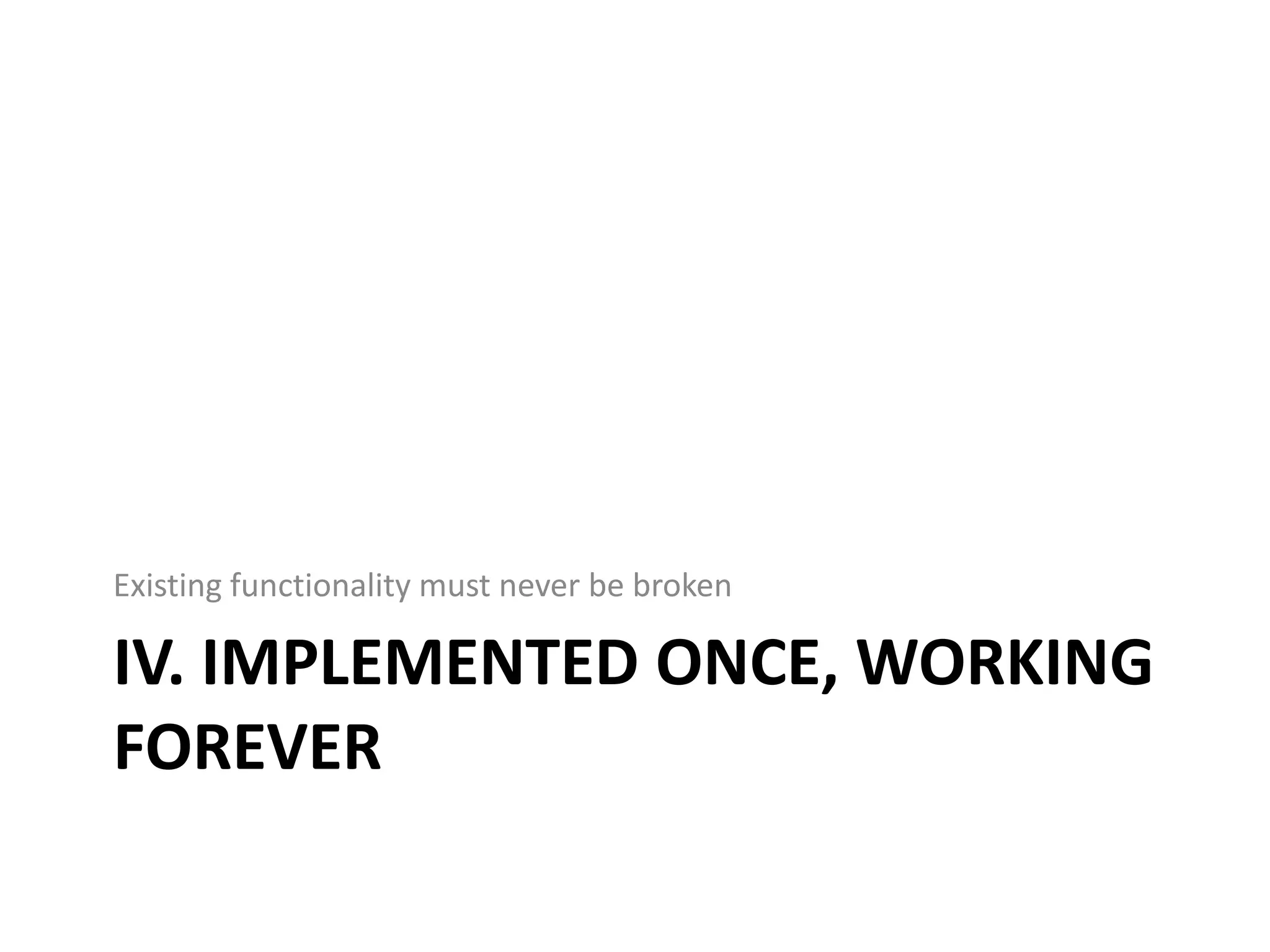 Existing functionality must never be broken

IV. IMPLEMENTED ONCE, WORKING
FOREVER
 