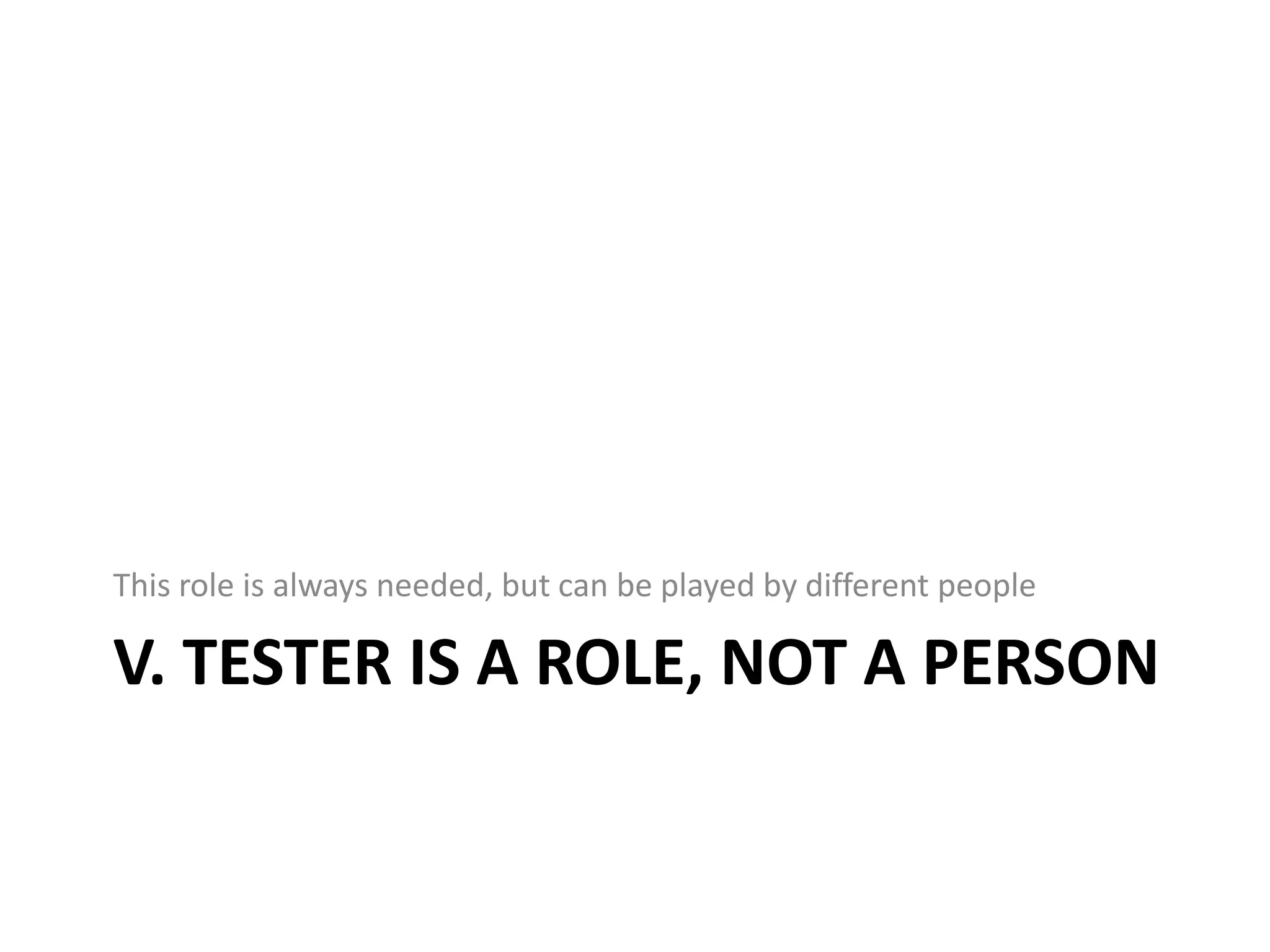 This role is always needed, but can be played by different people

V. TESTER IS A ROLE, NOT A PERSON
 