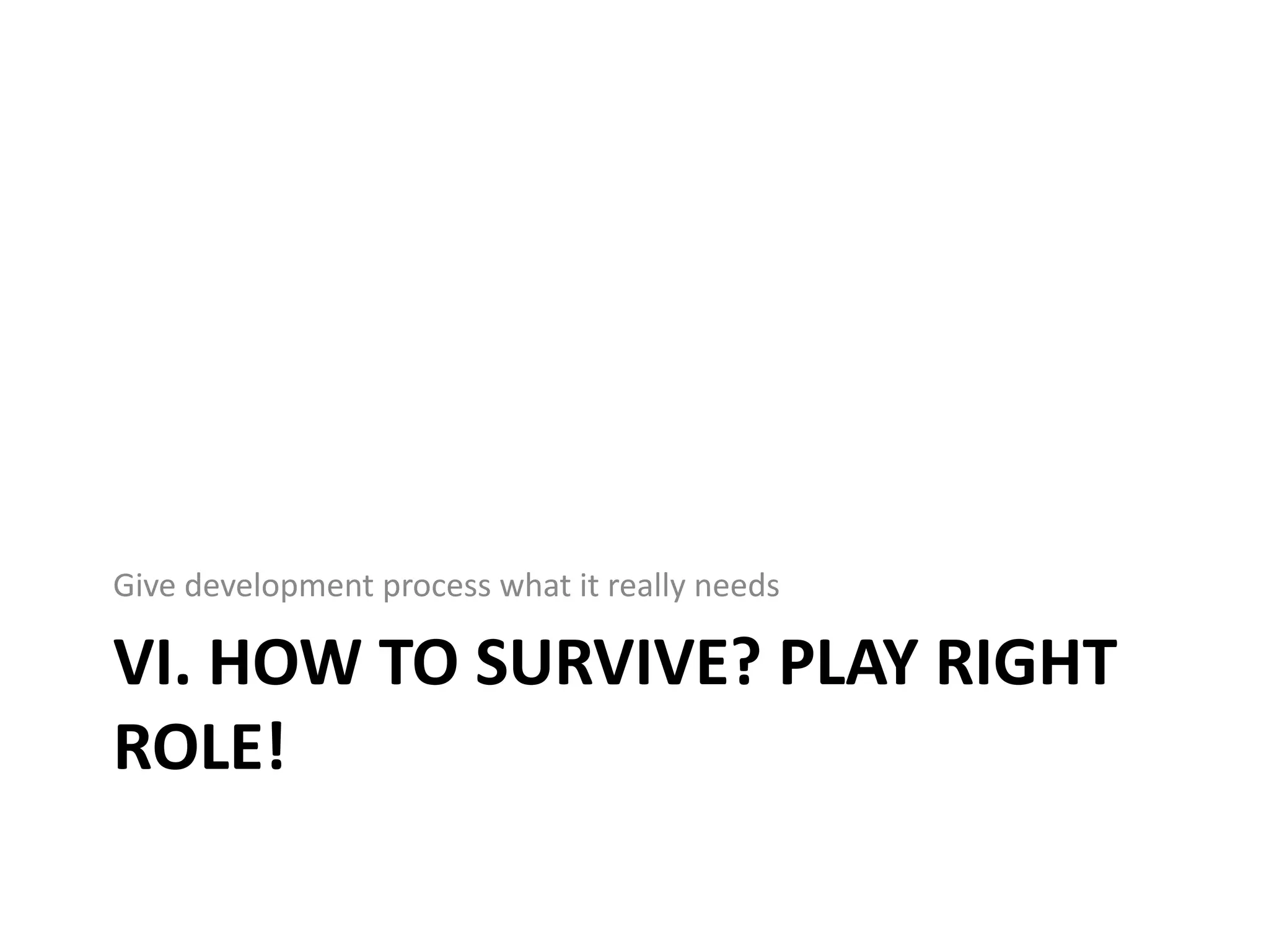 Give development process what it really needs

VI. HOW TO SURVIVE? PLAY RIGHT
ROLE!
 