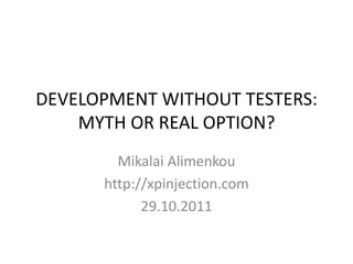 DEVELOPMENT WITHOUT TESTERS:
    MYTH OR REAL OPTION?
        Mikalai Alimenkou
      http://xpinjection.com
            29.10.2011
 
