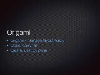 Origami
• origami - manage layout easily
• clone, carry ﬁle
• create, destroy pane
 