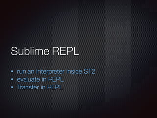 Sublime REPL
!
• run an interpreter inside ST2
• evaluate in REPL
• Transfer in REPL
 
