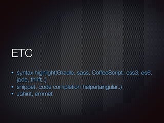 ETC
!
• syntax highlight(Gradle, sass, CoffeeScript, css3, es6,
jade, thrift..)
• snippet, code completion helper(angular..)
• Jshint, emmet
 
