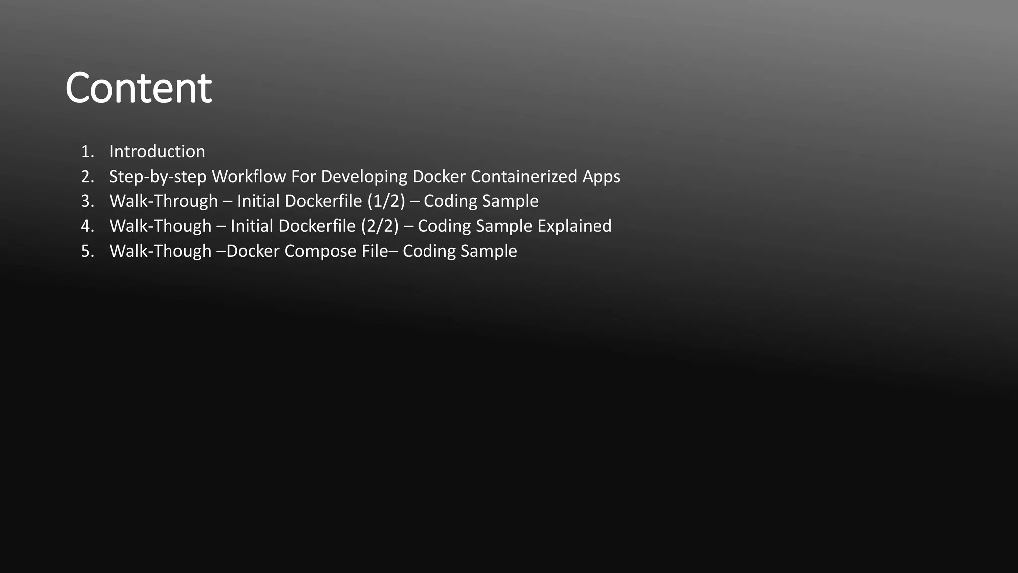 Content
1. Introduction
2. Step-by-step Workflow For Developing Docker Containerized Apps
3. Walk-Through – Initial Dockerfile (1/2) – Coding Sample
4. Walk-Though – Initial Dockerfile (2/2) – Coding Sample Explained
5. Walk-Though –Docker Compose File– Coding Sample
 