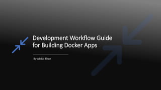 Development Workflow Guide
for Building Docker Apps
By Abdul khan
 