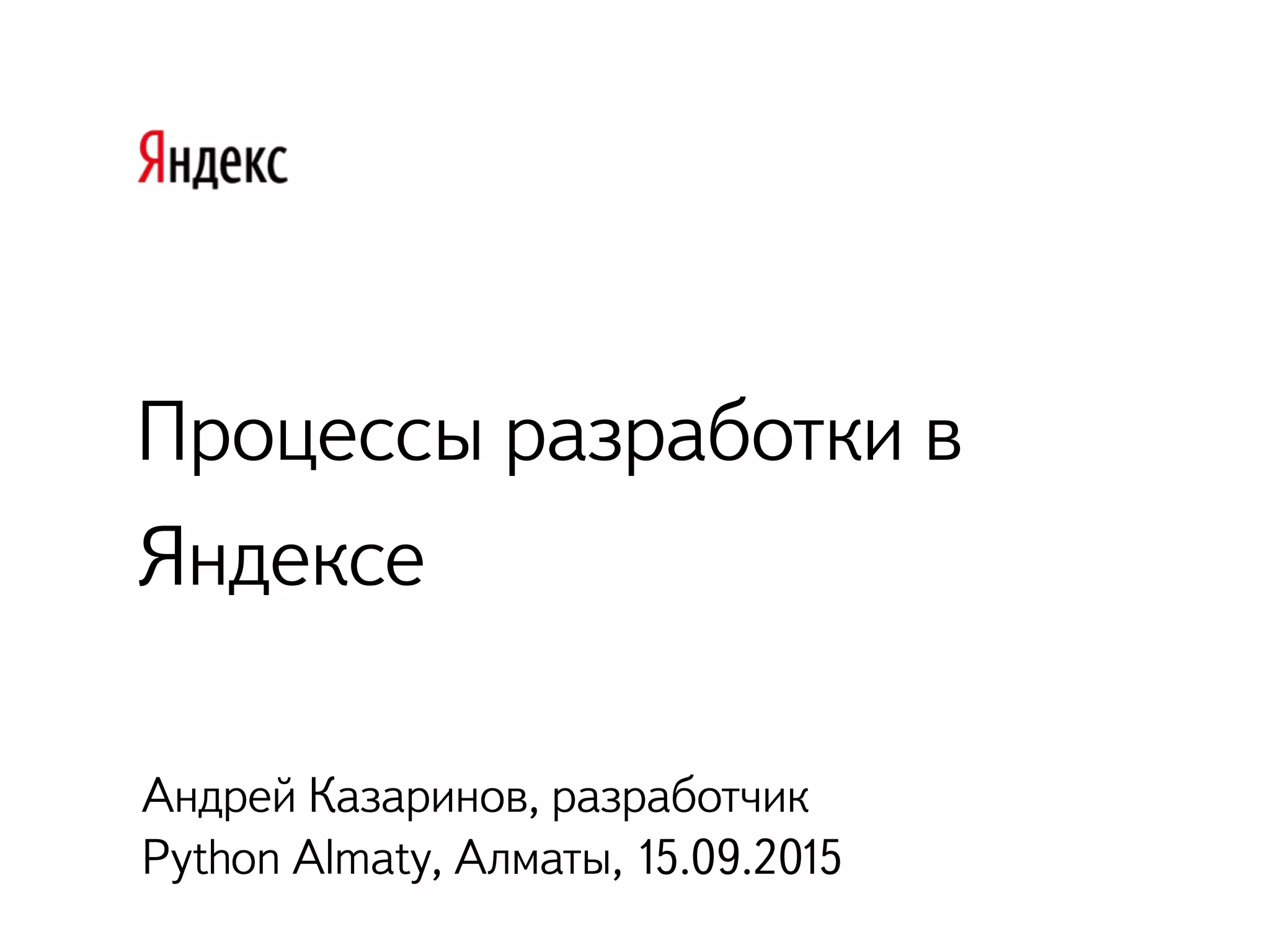 Процессы разработки в
Яндексе
Андрей Казаринов, разработчик
Python Almaty, Алматы, 15.09.2015
 