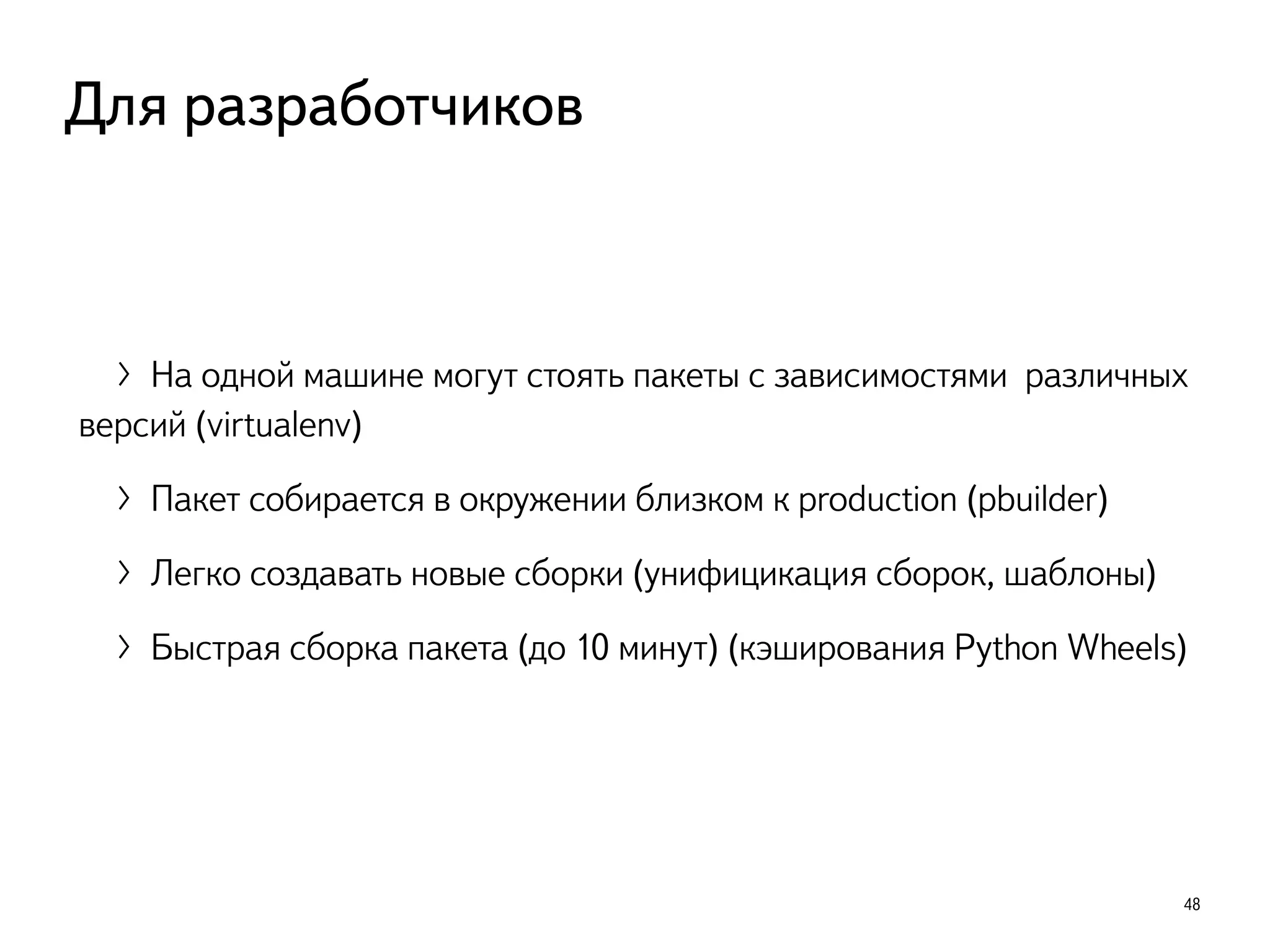 〉На одной машине могут стоять пакеты с зависимостями различных
версий (virtualenv)
〉Пакет собирается в окружении близком к production (pbuilder)
〉Легко создавать новые сборки (унифицикация сборок, шаблоны)
〉Быстрая сборка пакета (до 10 минут) (кэширования Python Wheels)
48
Для разработчиков
 